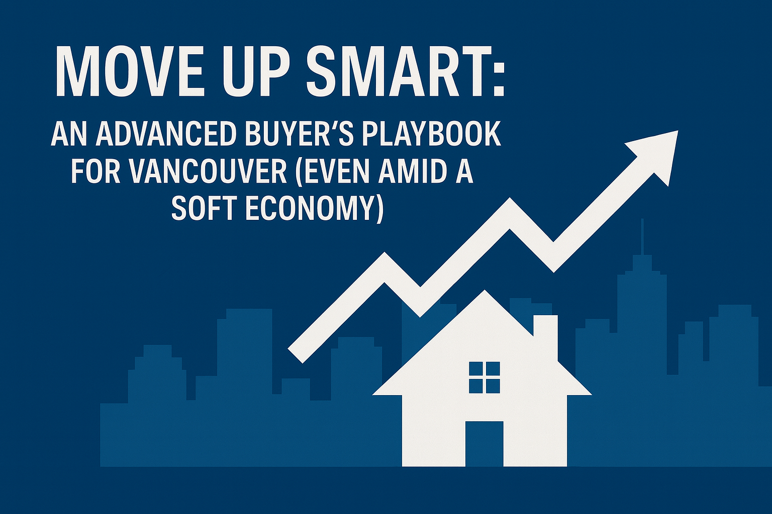 Move Up Smart: An Advanced Buyer’s Playbook for Vancouver (Even In a Soft Economy)